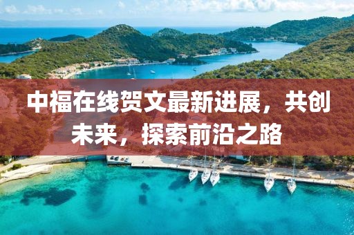 中福在线贺文最新进展，共创未来，探索前沿之路
