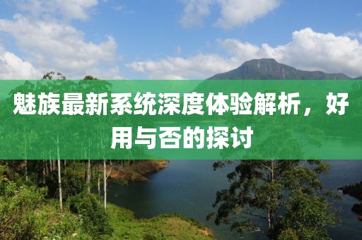 魅族最新系统深度体验解析，好用与否的探讨