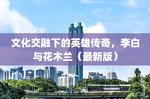 文化交融下的英雄传奇，李白与花木兰（最新版）