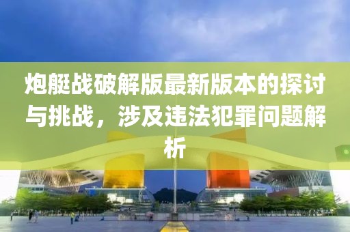 炮艇战破解版最新版本的探讨与挑战，涉及违法犯罪问题解析