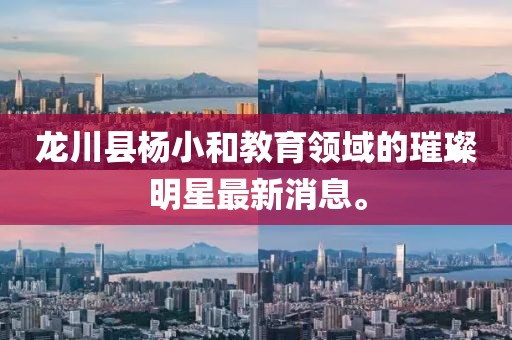 龙川县杨小和教育领域的璀璨明星最新消息。