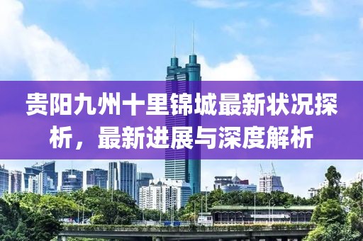 贵阳九州十里锦城最新状况探析，最新进展与深度解析