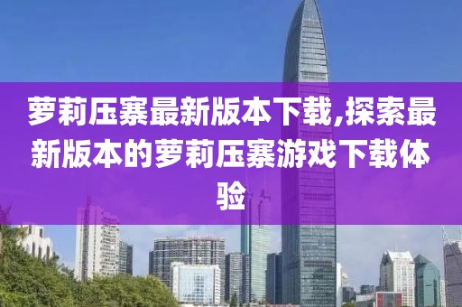 萝莉压寨最新版本下载,探索最新版本的萝莉压寨游戏下载体验