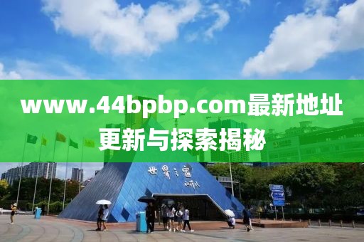 www.44bpbp.com最新地址更新与探索揭秘