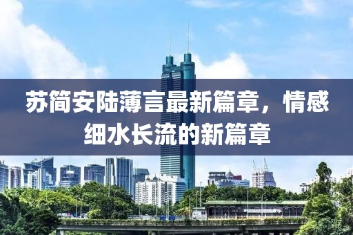 苏简安陆薄言最新篇章，情感细水长流的新篇章