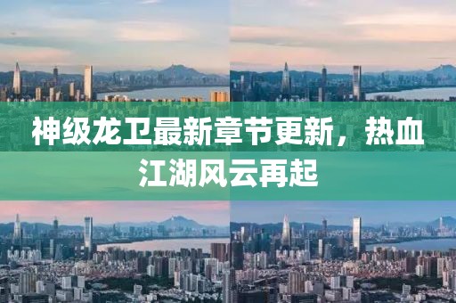 神级龙卫最新章节更新，热血江湖风云再起