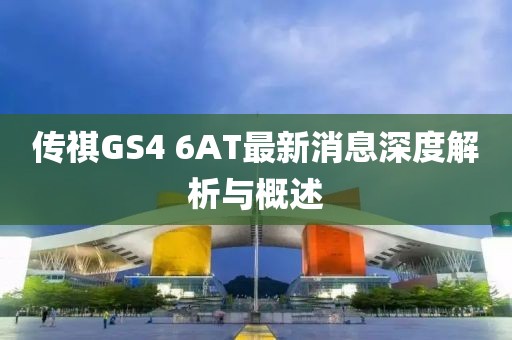 传祺GS4 6AT最新消息深度解析与概述