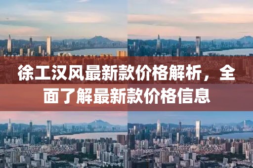 徐工汉风最新款价格解析，全面了解最新款价格信息