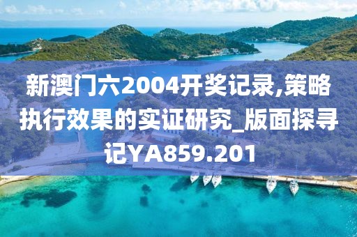 新澳门六2004开奖记录,策略执行效果的实证研究_版面探寻记YA859.201