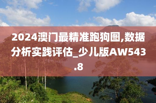 2024澳门最精准跑狗图,数据分析实践评估_少儿版AW543.8