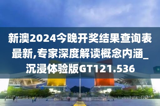 新澳2024今晚开奖结果查询表最新,专家深度解读概念内涵_沉浸体验版GT121.536