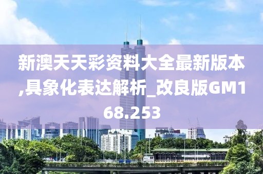 新澳天天彩资料大全最新版本,具象化表达解析_改良版GM168.253