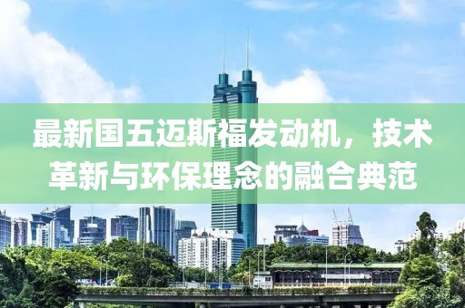 最新国五迈斯福发动机，技术革新与环保理念的融合典范