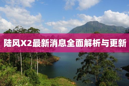 陆风X2最新消息全面解析与更新