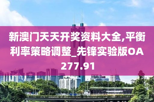 新澳门天天开奖资料大全,平衡利率策略调整_先锋实验版OA277.91