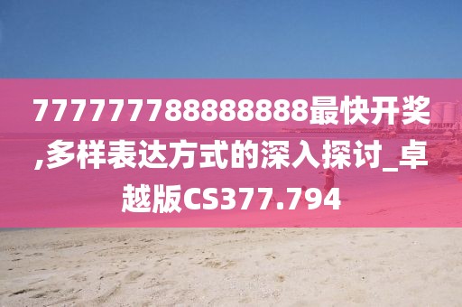 777777788888888最快开奖,多样表达方式的深入探讨_卓越版CS377.794