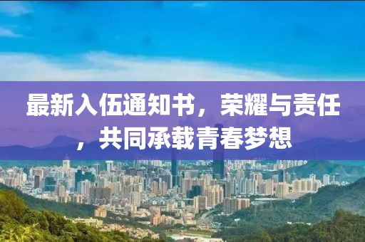 最新入伍通知书，荣耀与责任，共同承载青春梦想