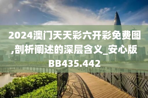 2024澳门天天彩六开彩免费图,剖析阐述的深层含义_安心版BB435.442