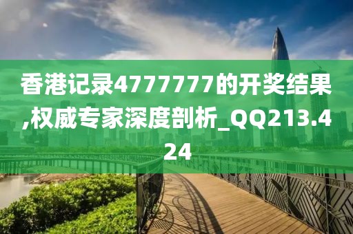 香港记录4777777的开奖结果,权威专家深度剖析_QQ213.424
