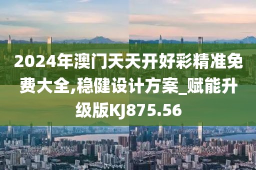 2024年澳门天天开好彩精准免费大全,稳健设计方案_赋能升级版KJ875.56