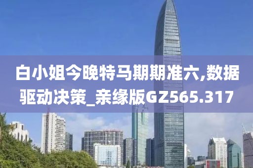 白小姐今晚特马期期准六,数据驱动决策_亲缘版GZ565.317