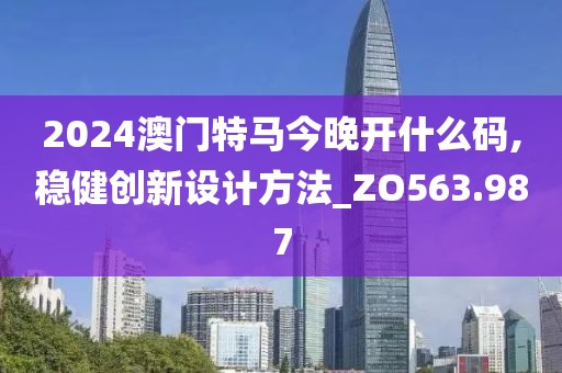 2024澳门特马今晚开什么码,稳健创新设计方法_ZO563.987