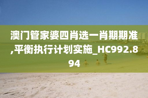澳门管家婆四肖选一肖期期准,平衡执行计划实施_HC992.894