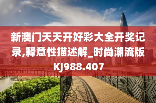 新澳门天天开好彩大全开奖记录,释意性描述解_时尚潮流版KJ988.407