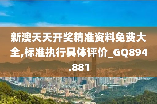新澳天天开奖精准资料免费大全,标准执行具体评价_GQ894.881