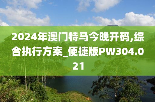 2024年澳门特马今晚开码,综合执行方案_便捷版PW304.021