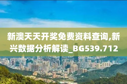 新澳天天开奖免费资料查询,新兴数据分析解读_BG539.712