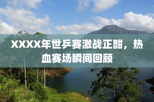 XXXX年世乒赛激战正酣，热血赛场瞬间回顾