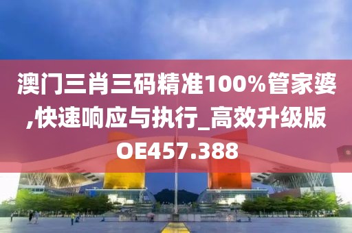 澳门三肖三码精准100%管家婆,快速响应与执行_高效升级版OE457.388