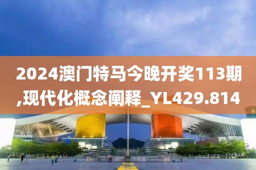 2024澳门特马今晚开奖113期,现代化概念阐释_YL429.814