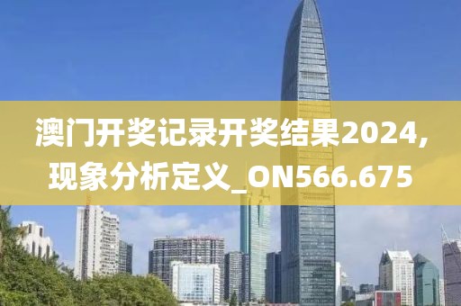 澳门开奖记录开奖结果2024,现象分析定义_ON566.675