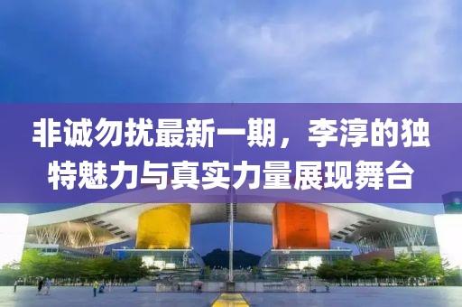 非诚勿扰最新一期，李淳的独特魅力与真实力量展现舞台
