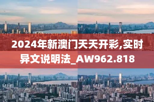 2024年新澳门天天开彩,实时异文说明法_AW962.818