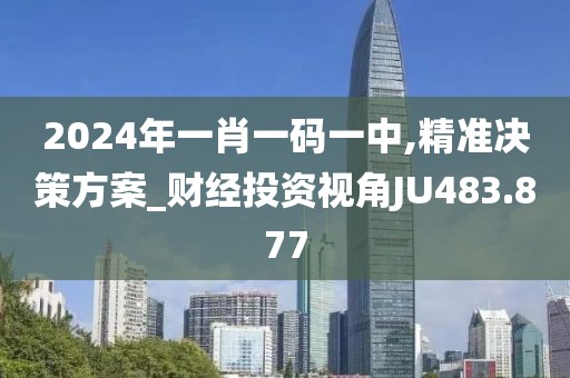 2024年一肖一码一中,精准决策方案_财经投资视角JU483.877