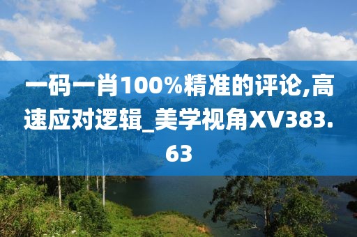 一码一肖100%精准的评论,高速应对逻辑_美学视角XV383.63