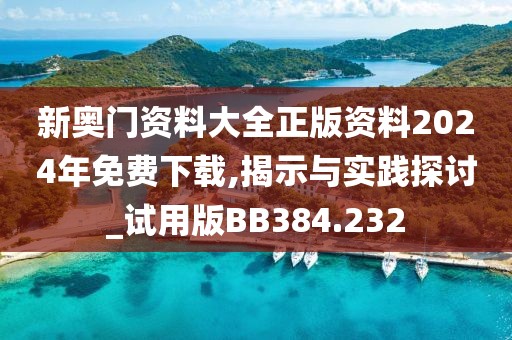 新奥门资料大全正版资料2024年免费下载,揭示与实践探讨_试用版BB384.232