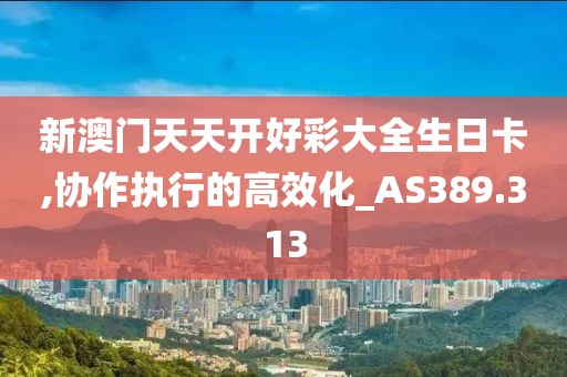 新澳门天天开好彩大全生日卡,协作执行的高效化_AS389.313