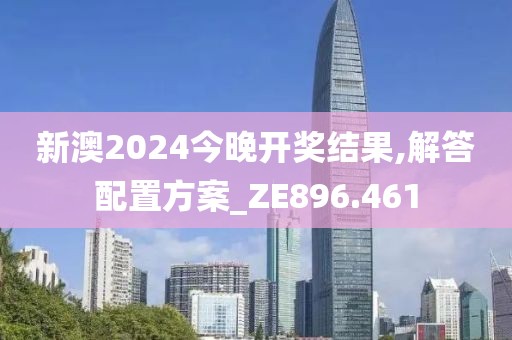 新澳2024今晚开奖结果,解答配置方案_ZE896.461