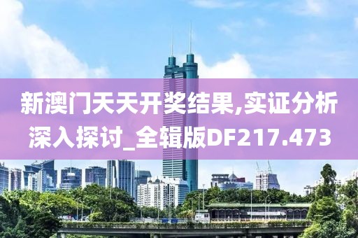 新澳门天天开奖结果,实证分析深入探讨_全辑版DF217.473