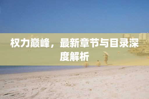 权力巅峰，最新章节与目录深度解析