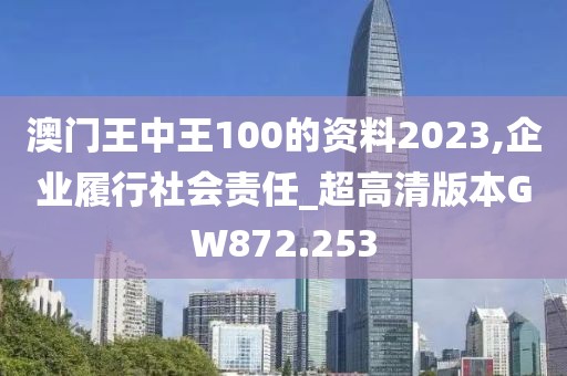 澳门王中王100的资料2023,企业履行社会责任_超高清版本GW872.253