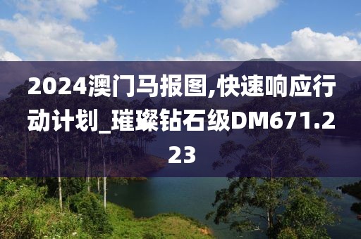 2024澳门马报图,快速响应行动计划_璀璨钻石级DM671.223