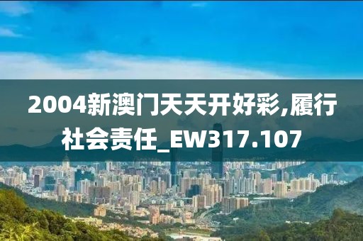 2004新澳门天天开好彩,履行社会责任_EW317.107