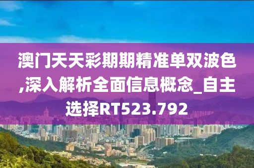 澳门天天彩期期精准单双波色,深入解析全面信息概念_自主选择RT523.792