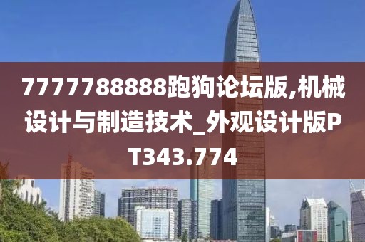 7777788888跑狗论坛版,机械设计与制造技术_外观设计版PT343.774