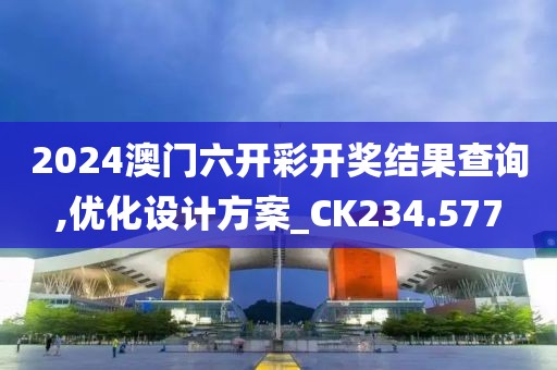 2024澳门六开彩开奖结果查询,优化设计方案_CK234.577